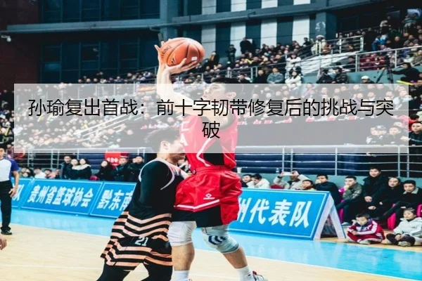 孙瑜复出首战：前十字韧带修复后的挑战与突破